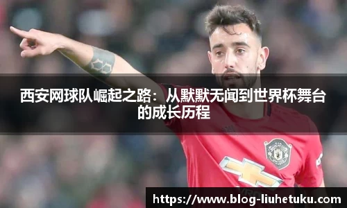 西安网球队崛起之路：从默默无闻到世界杯舞台的成长历程