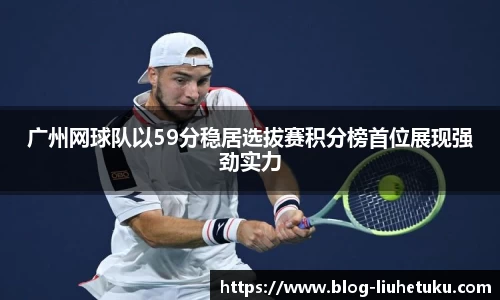 广州网球队以59分稳居选拔赛积分榜首位展现强劲实力