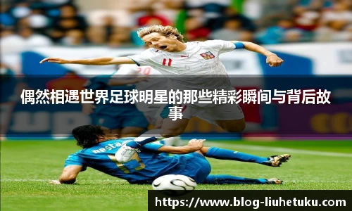 偶然相遇世界足球明星的那些精彩瞬间与背后故事