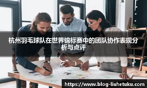 杭州羽毛球队在世界锦标赛中的团队协作表现分析与点评